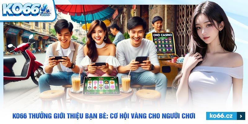 Lợi ích của chương trình Ko66 thưởng giới thiệu bạn bè.