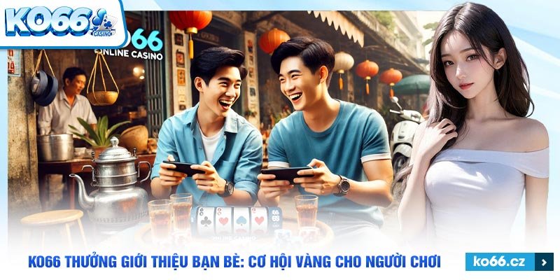 Quyền lợi khi tham gia KO66 thưởng giới thiệu bạn bè.